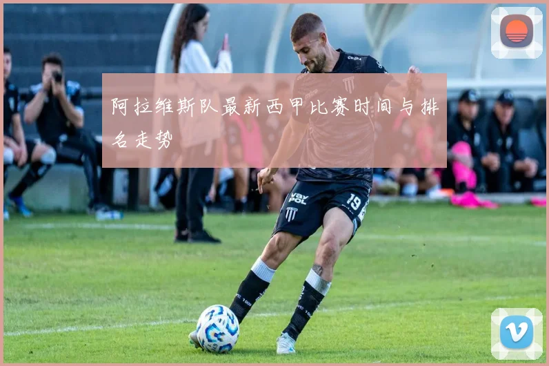 阿拉维斯队最新西甲比赛时间与排名走势