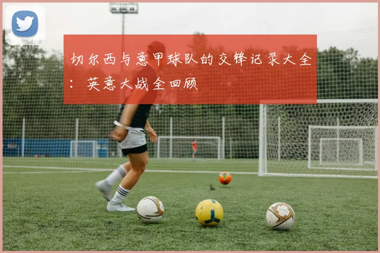 切尔西与意甲球队的交锋记录大全：英意大战全回顾