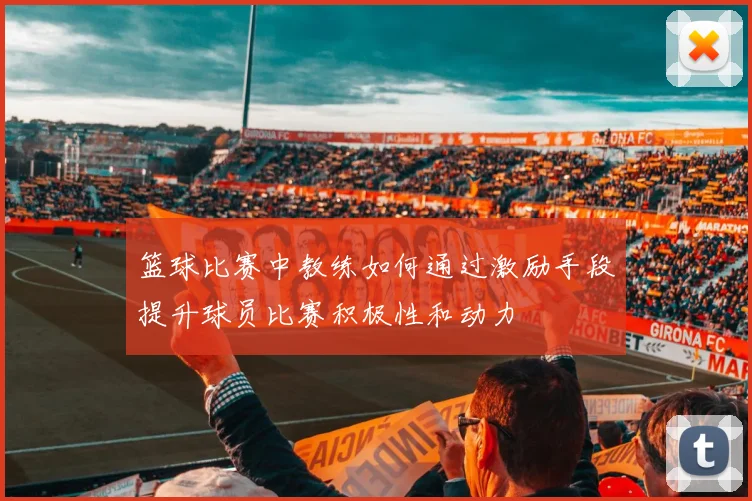 篮球比赛中教练如何通过激励手段提升球员比赛积极性和动力