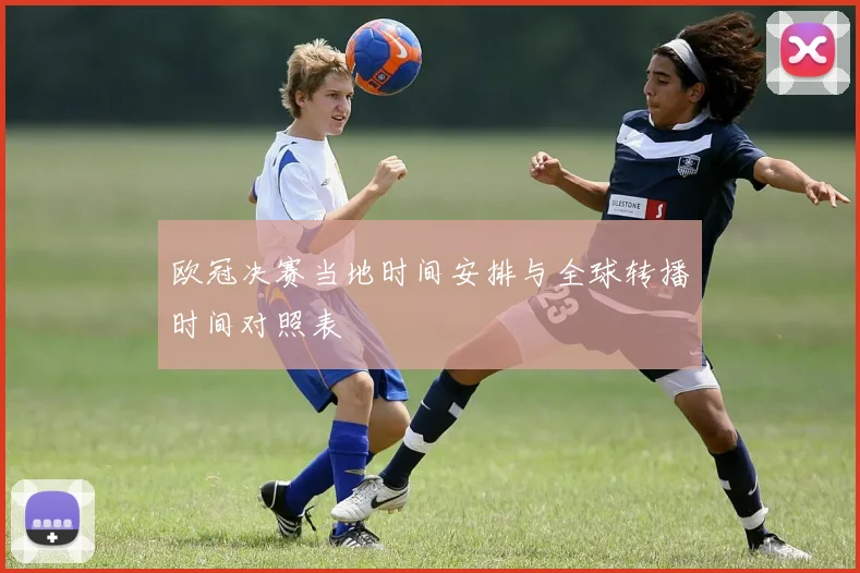 欧冠决赛当地时间安排与全球转播时间对照表