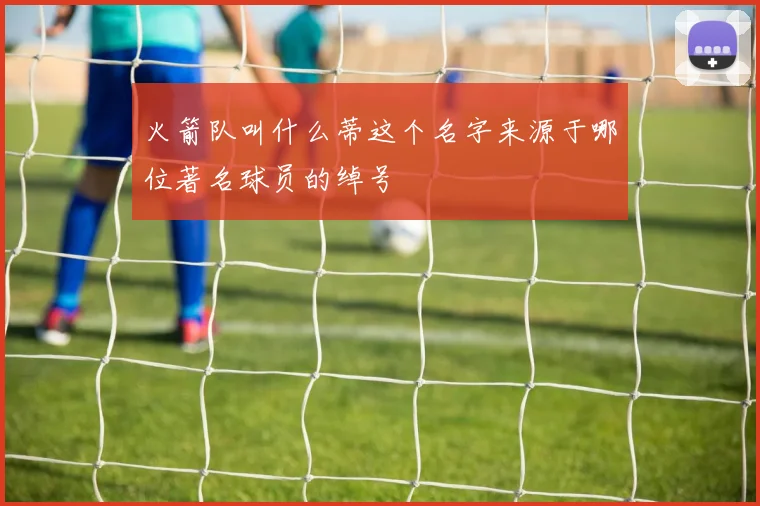 火箭队叫什么蒂这个名字来源于哪位著名球员的绰号