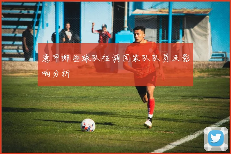 意甲哪些球队征调国家队队员及影响分析