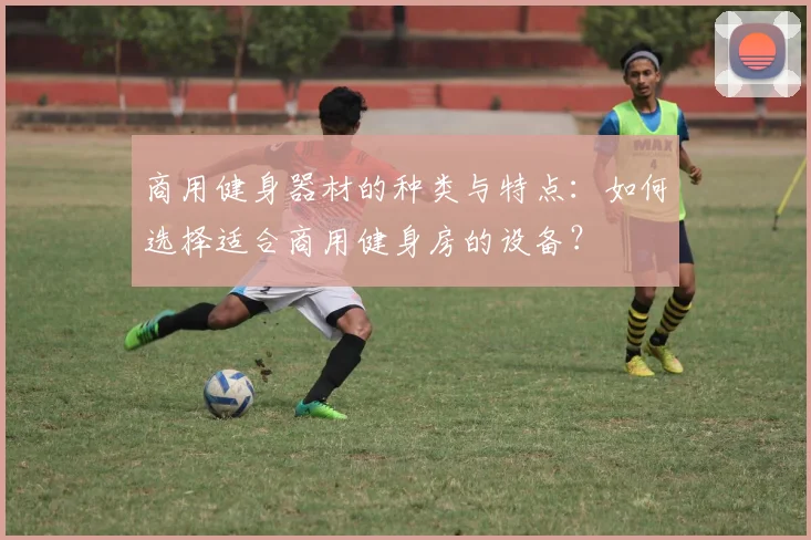 商用健身器材的种类与特点：如何选择适合商用健身房的设备？