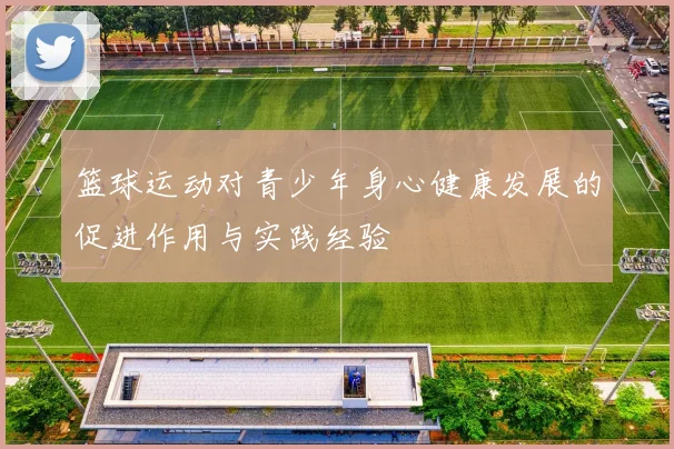 篮球运动对青少年身心健康发展的促进作用与实践经验