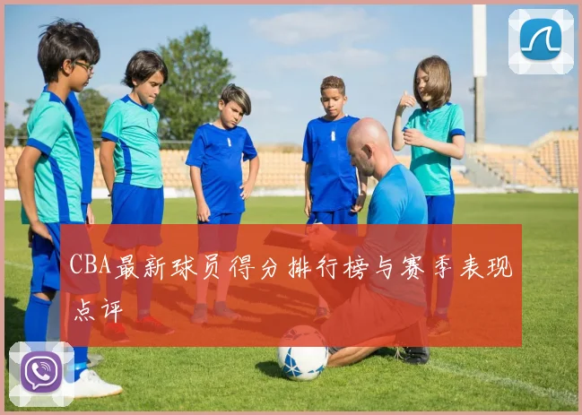 CBA最新球员得分排行榜与赛季表现点评