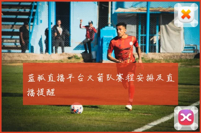 蓝狐直播平台火箭队赛程安排及直播提醒