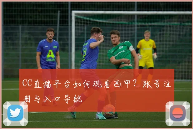 CC直播平台如何观看西甲？账号注册与入口导航