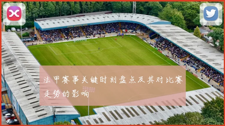 法甲赛事关键时刻盘点及其对比赛走势的影响