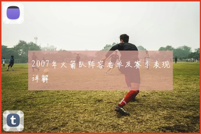 2007年火箭队阵容名单及赛季表现详解