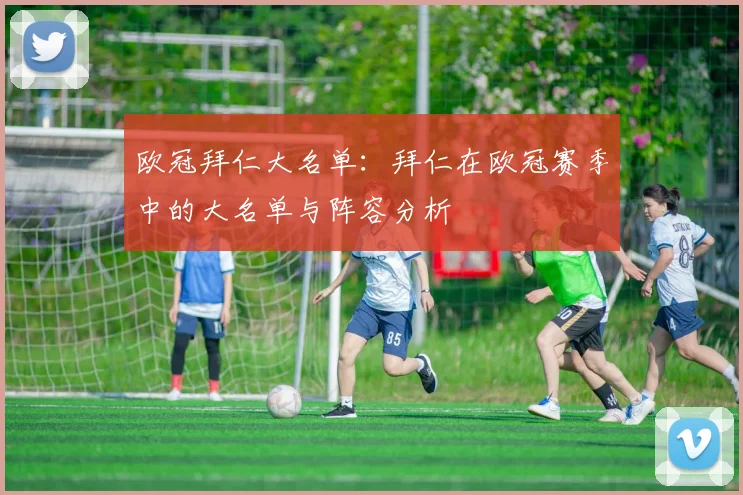 欧冠拜仁大名单：拜仁在欧冠赛季中的大名单与阵容分析