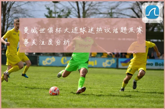 曼城世俱杯大连球迷热议话题及赛事关注度分析