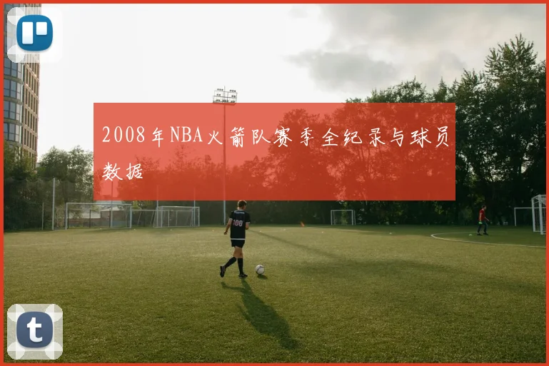2008年NBA火箭队赛季全纪录与球员数据