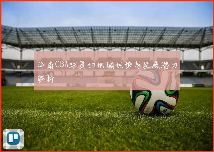 海南CBA球员的地域优势与发展潜力解析