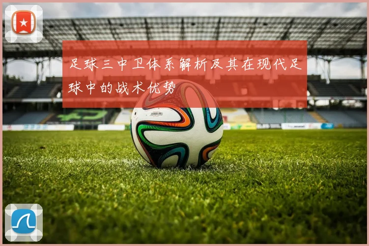 足球三中卫体系解析及其在现代足球中的战术优势